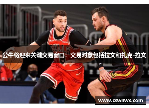 公牛将迎来关键交易窗口：交易对象包括拉文和扎克-拉文