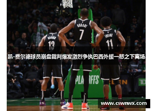 凯-费尔德球员崩盘裁判爆发激烈争执巴西外援一怒之下离场