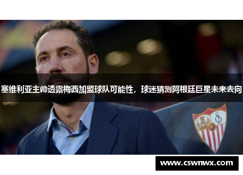 塞维利亚主帅透露梅西加盟球队可能性，球迷猜测阿根廷巨星未来去向