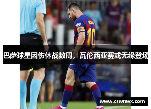 巴萨球星因伤休战数周，瓦伦西亚赛或无缘登场